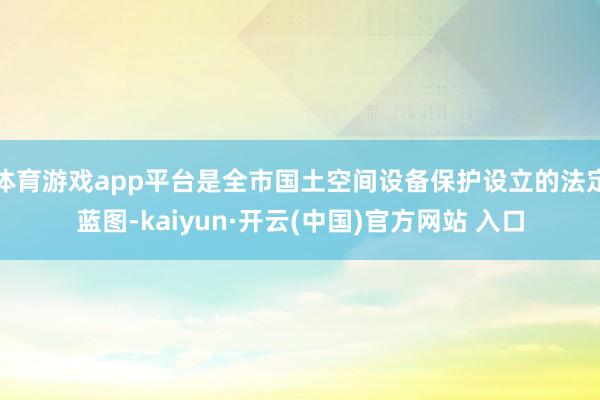 体育游戏app平台是全市国土空间设备保护设立的法定蓝图-kaiyun·开云(中国)官方网站 入口