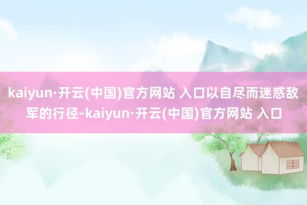 kaiyun·开云(中国)官方网站 入口以自尽而迷惑敌军的行径-kaiyun·开云(中国)官方网站 入口