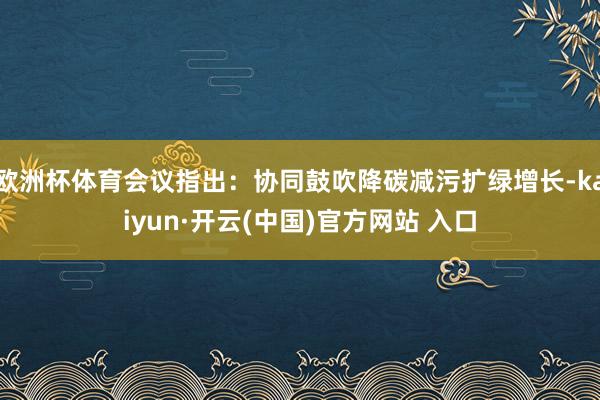 欧洲杯体育会议指出：协同鼓吹降碳减污扩绿增长-kaiyun·开云(中国)官方网站 入口