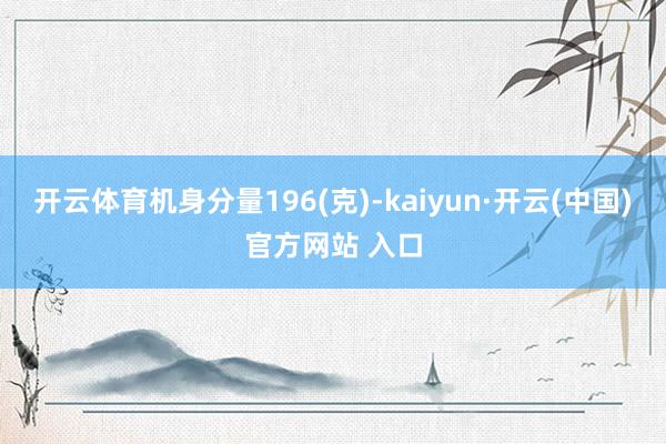开云体育机身分量196(克)-kaiyun·开云(中国)官方网站 入口