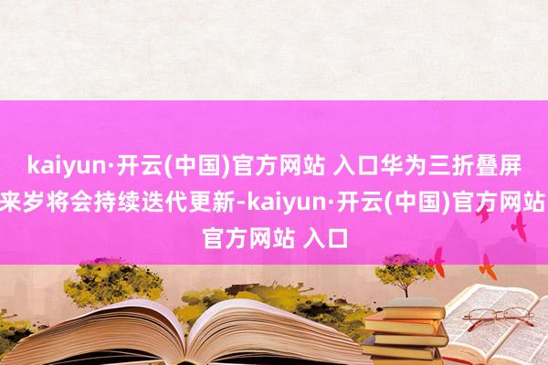 kaiyun·开云(中国)官方网站 入口华为三折叠屏手机来岁将会持续迭代更新-kaiyun·开云(中国)官方网站 入口