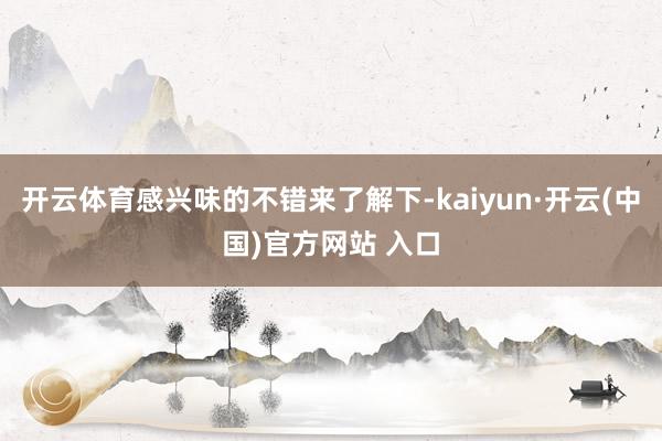 开云体育感兴味的不错来了解下-kaiyun·开云(中国)官方网站 入口
