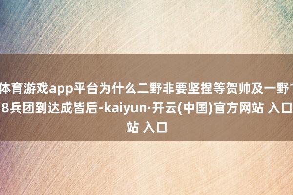 体育游戏app平台为什么二野非要坚捏等贺帅及一野18兵团到达成皆后-kaiyun·开云(中国)官方网站 入口