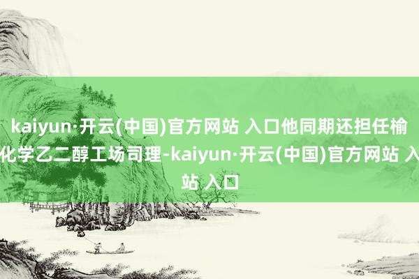 kaiyun·开云(中国)官方网站 入口他同期还担任榆林化学乙二醇工场司理-kaiyun·开云(中国)官方网站 入口