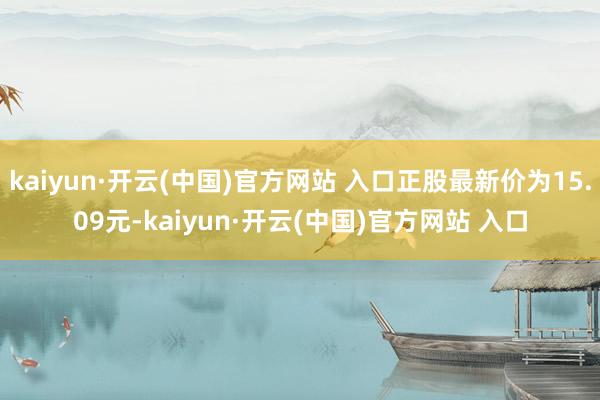 kaiyun·开云(中国)官方网站 入口正股最新价为15.09元-kaiyun·开云(中国)官方网站 入口