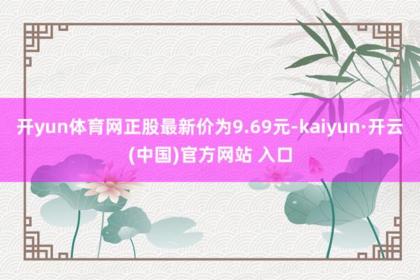 开yun体育网正股最新价为9.69元-kaiyun·开云(中国)官方网站 入口