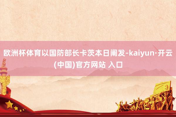 欧洲杯体育以国防部长卡茨本日阐发-kaiyun·开云(中国)官方网站 入口