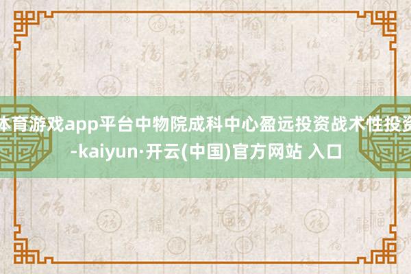 体育游戏app平台中物院成科中心盈远投资战术性投资-kaiyun·开云(中国)官方网站 入口