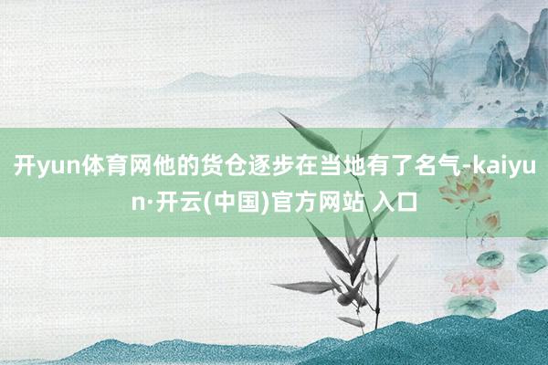 开yun体育网他的货仓逐步在当地有了名气-kaiyun·开云(中国)官方网站 入口