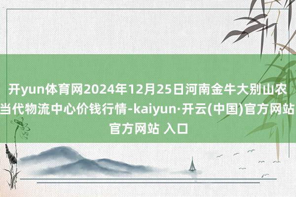 开yun体育网2024年12月25日河南金牛大别山农居品当代物流中心价钱行情-kaiyun·开云(中国)官方网站 入口