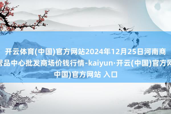 开云体育(中国)官方网站2024年12月25日河南商丘市农居品中心批发商场价钱行情-kaiyun·开云(中国)官方网站 入口