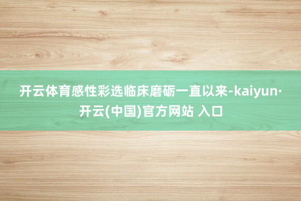 开云体育　　感性彩选临床磨砺　　一直以来-kaiyun·开云(中国)官方网站 入口