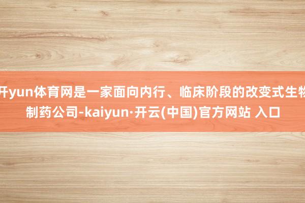 开yun体育网是一家面向内行、临床阶段的改变式生物制药公司-kaiyun·开云(中国)官方网站 入口