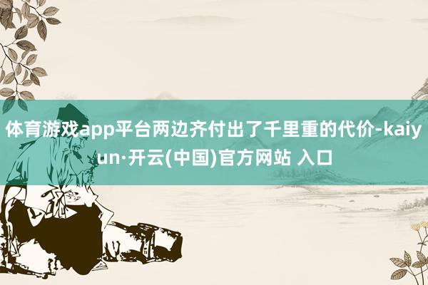 体育游戏app平台两边齐付出了千里重的代价-kaiyun·开云(中国)官方网站 入口
