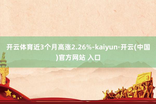 开云体育近3个月高涨2.26%-kaiyun·开云(中国)官方网站 入口