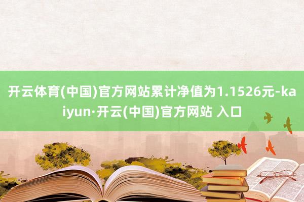 开云体育(中国)官方网站累计净值为1.1526元-kaiyun·开云(中国)官方网站 入口