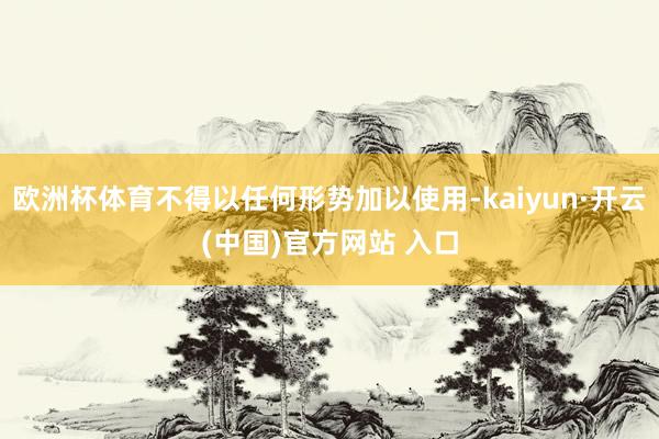 欧洲杯体育不得以任何形势加以使用-kaiyun·开云(中国)官方网站 入口