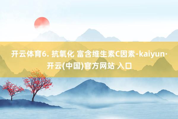 开云体育6. 抗氧化 富含维生素C因素-kaiyun·开云(中国)官方网站 入口
