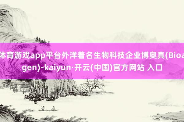 体育游戏app平台外洋着名生物科技企业博奥真(Bioagen)-kaiyun·开云(中国)官方网站 入口