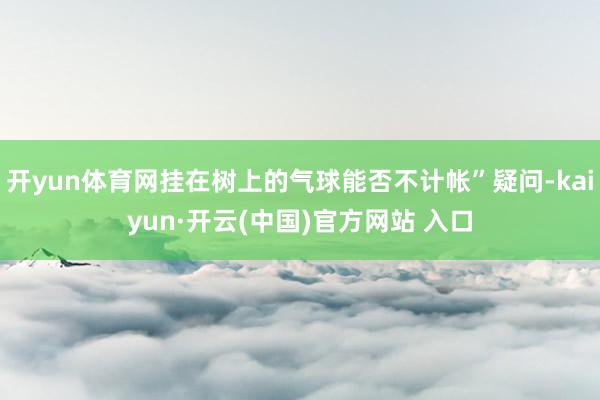 开yun体育网挂在树上的气球能否不计帐”疑问-kaiyun·开云(中国)官方网站 入口
