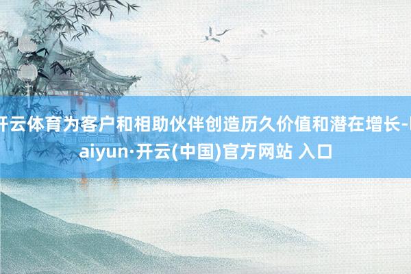 开云体育为客户和相助伙伴创造历久价值和潜在增长-kaiyun·开云(中国)官方网站 入口