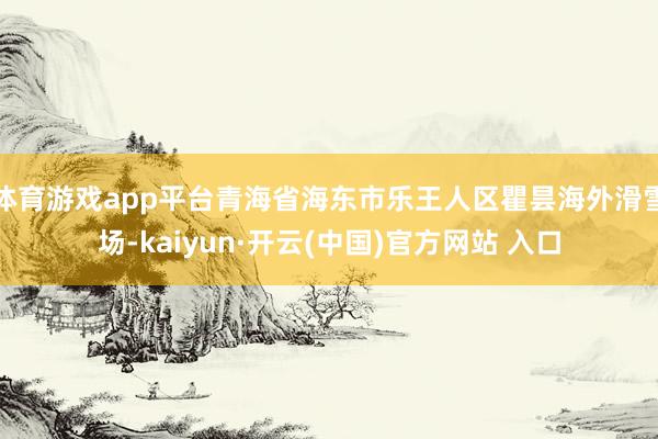 体育游戏app平台青海省海东市乐王人区瞿昙海外滑雪场-kaiyun·开云(中国)官方网站 入口