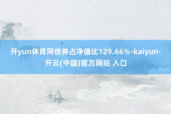 开yun体育网债券占净值比129.66%-kaiyun·开云(中国)官方网站 入口