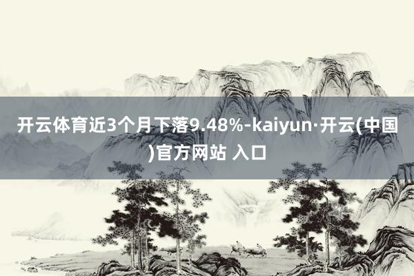 开云体育近3个月下落9.48%-kaiyun·开云(中国)官方网站 入口