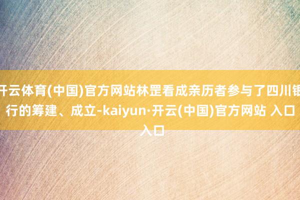 开云体育(中国)官方网站林罡看成亲历者参与了四川银行的筹建、成立-kaiyun·开云(中国)官方网站 入口