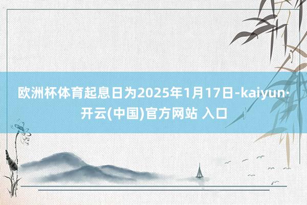 欧洲杯体育起息日为2025年1月17日-kaiyun·开云(中国)官方网站 入口
