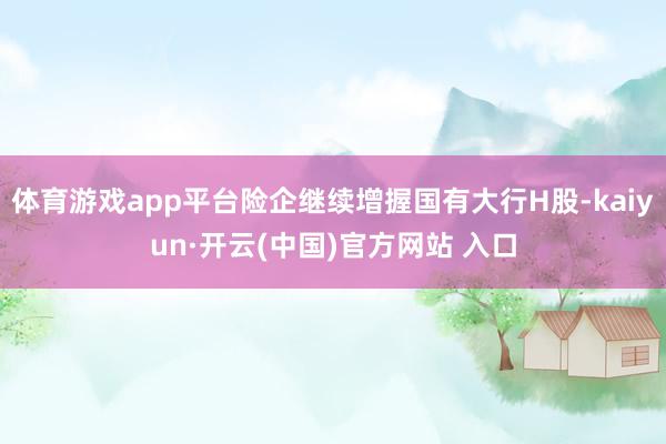 体育游戏app平台险企继续增握国有大行H股-kaiyun·开云(中国)官方网站 入口