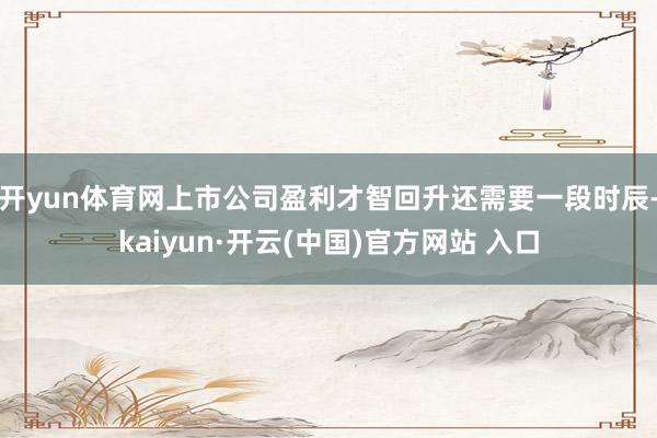 开yun体育网上市公司盈利才智回升还需要一段时辰-kaiyun·开云(中国)官方网站 入口