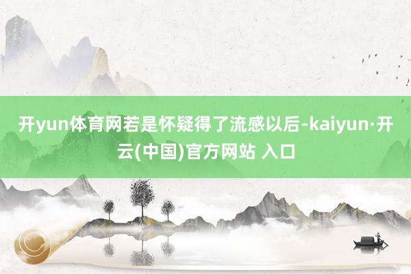 开yun体育网若是怀疑得了流感以后-kaiyun·开云(中国)官方网站 入口