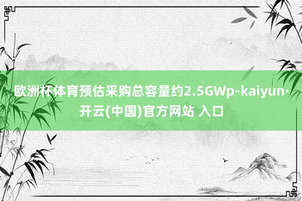 欧洲杯体育预估采购总容量约2.5GWp-kaiyun·开云(中国)官方网站 入口
