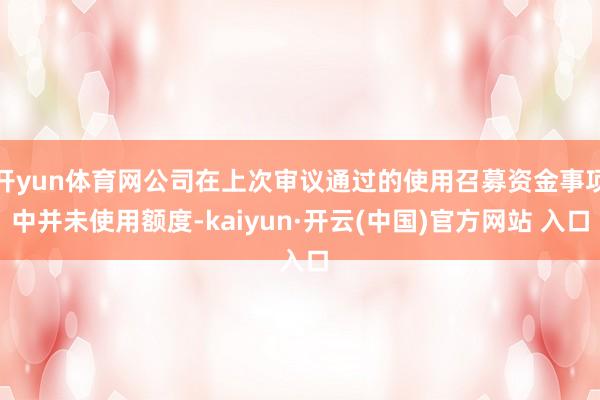 开yun体育网公司在上次审议通过的使用召募资金事项中并未使用额度-kaiyun·开云(中国)官方网站 入口