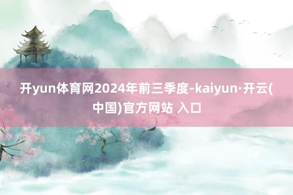开yun体育网 2024年前三季度-kaiyun·开云(中国)官方网站 入口
