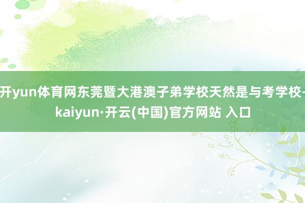 开yun体育网东莞暨大港澳子弟学校天然是与考学校-kaiyun·开云(中国)官方网站 入口