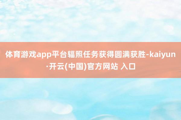 体育游戏app平台辐照任务获得圆满获胜-kaiyun·开云(中国)官方网站 入口