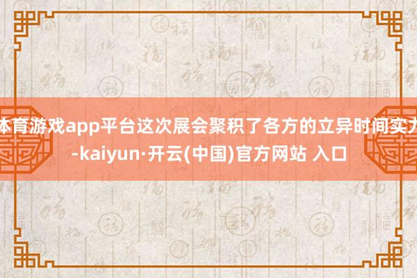 体育游戏app平台这次展会聚积了各方的立异时间实力-kaiyun·开云(中国)官方网站 入口