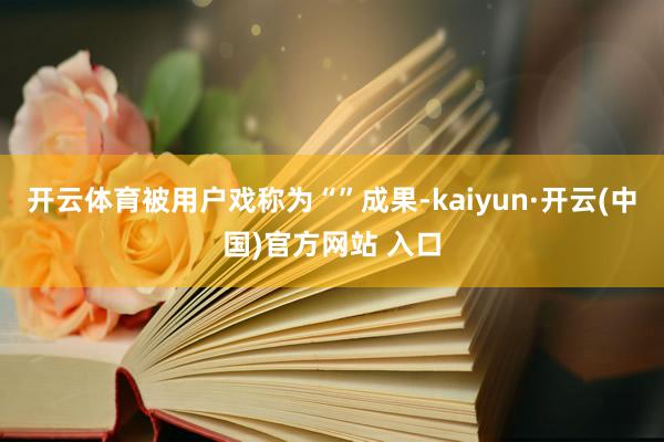 开云体育被用户戏称为“”成果-kaiyun·开云(中国)官方网站 入口