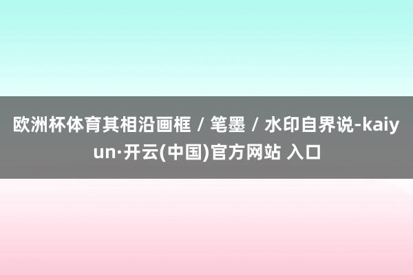 欧洲杯体育其相沿画框 / 笔墨 / 水印自界说-kaiyun·开云(中国)官方网站 入口