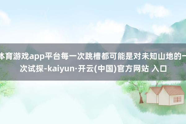 体育游戏app平台每一次跳槽都可能是对未知山地的一次试探-kaiyun·开云(中国)官方网站 入口
