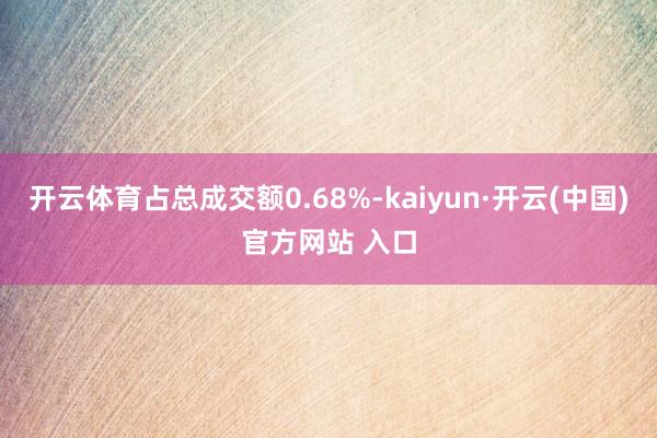 开云体育占总成交额0.68%-kaiyun·开云(中国)官方网站 入口