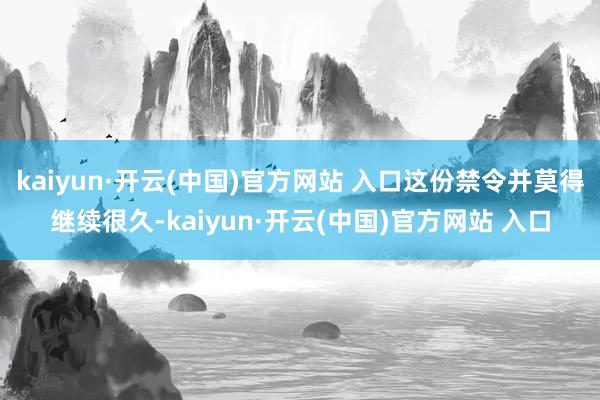 kaiyun·开云(中国)官方网站 入口这份禁令并莫得继续很久-kaiyun·开云(中国)官方网站 入口