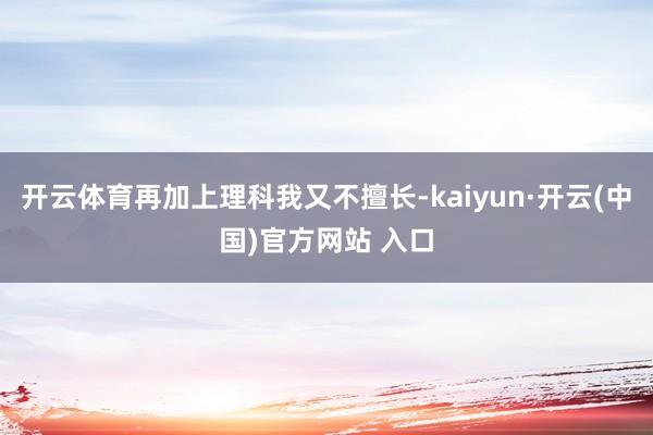 开云体育再加上理科我又不擅长-kaiyun·开云(中国)官方网站 入口