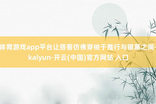 体育游戏app平台让搭客仿佛穿梭于推行与银幕之间-kaiyun·开云(中国)官方网站 入口