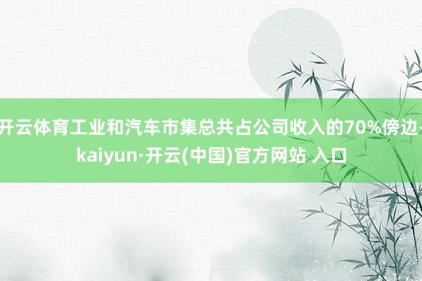 开云体育工业和汽车市集总共占公司收入的70%傍边-kaiyun·开云(中国)官方网站 入口