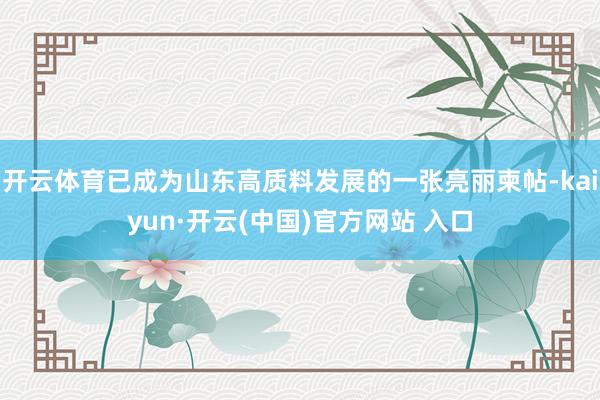 开云体育已成为山东高质料发展的一张亮丽柬帖-kaiyun·开云(中国)官方网站 入口