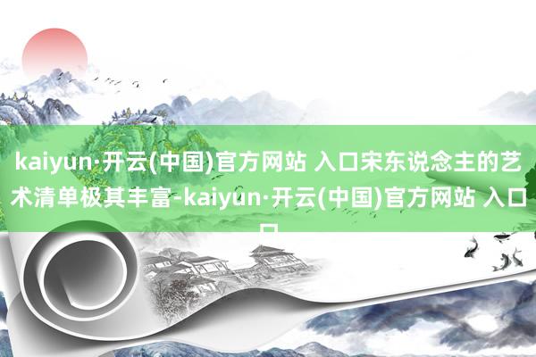 kaiyun·开云(中国)官方网站 入口宋东说念主的艺术清单极其丰富-kaiyun·开云(中国)官方网站 入口