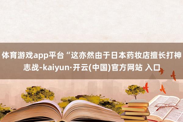 体育游戏app平台 “这亦然由于日本药妆店擅长打神志战-kaiyun·开云(中国)官方网站 入口